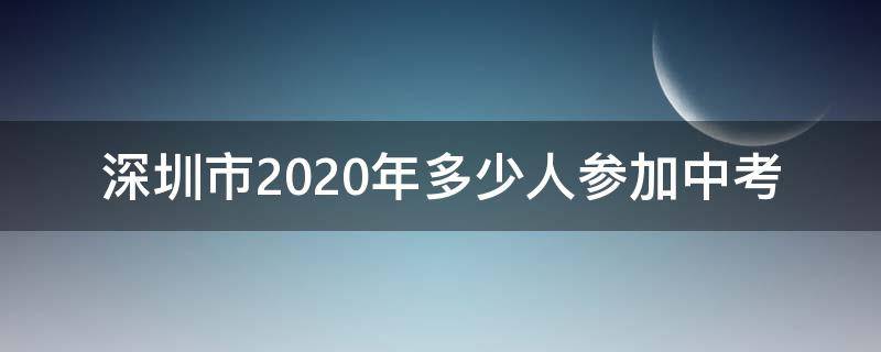 深圳市2020年多少人参加中考 深圳市2020年中考生有多少人