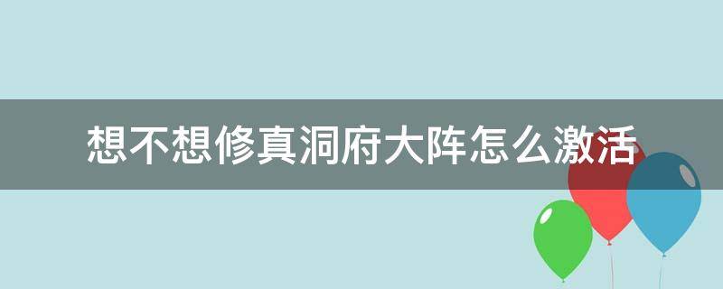 想不想修真洞府大阵怎么激活 想不想修真洞府探索多久