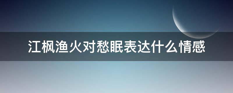 江枫渔火对愁眠表达什么情感 江枫渔火对愁眠全诗描述了作者什么的感情