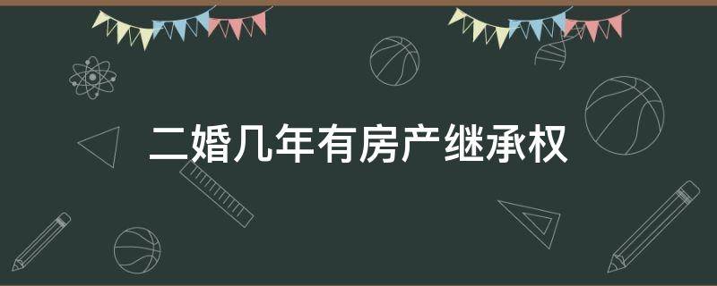 二婚几年有房产继承权（二婚几年有继承权）