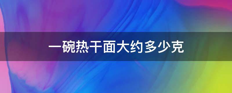 一碗热干面大约多少克 一碗热干面大概多少克