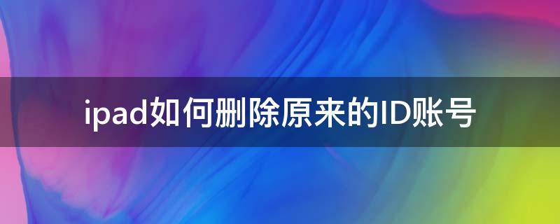 ipad如何删除原来的ID账号 怎么删除ipad的id账号