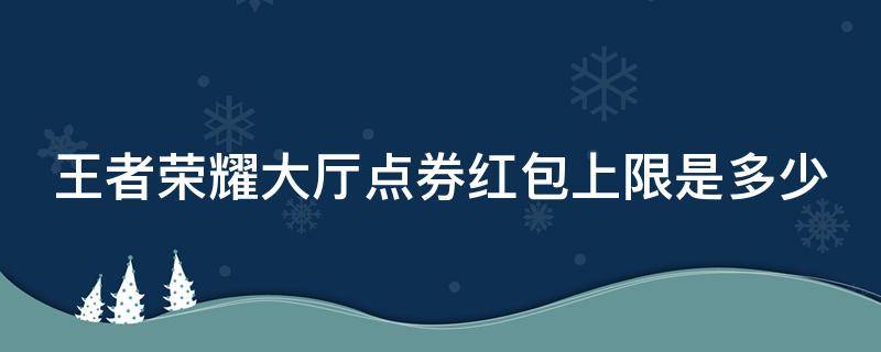 王者荣耀大厅点券红包上限是多少 王者点券红包限额多少