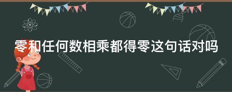 零和任何数相乘都得零这句话对吗（零和任何数相乘都得零这句话对吗正确吗）