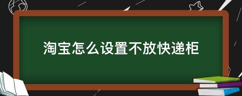 淘宝怎么设置不放快递柜（淘宝怎样设置不放快递柜）