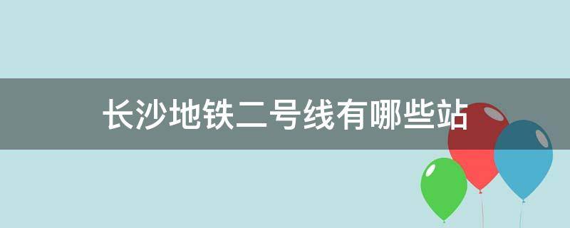 长沙地铁二号线有哪些站 长沙地铁二号线长沙火车站