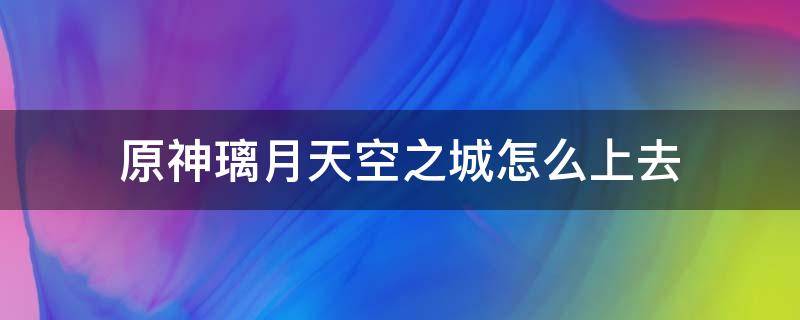 原神璃月天空之城怎么上去 原神璃月的天空之城怎么上去