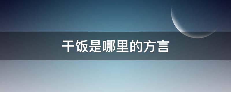 干饭是哪里的方言 方言干饭是什么意思