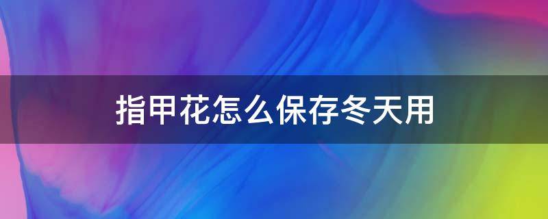 指甲花怎么保存冬天用（指甲花如何保存到冬天来用）