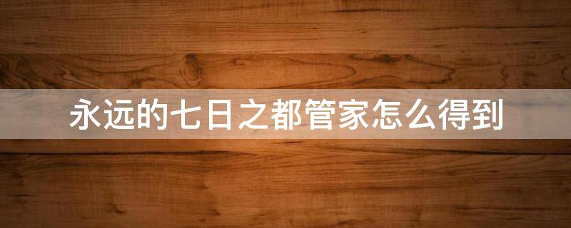 永远的七日之都管家怎么得到（永远的七日之都管家怎么获得）