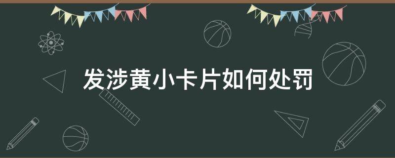 发涉黄小卡片如何处罚（发放涉黄小卡片违反了治安管理处罚）