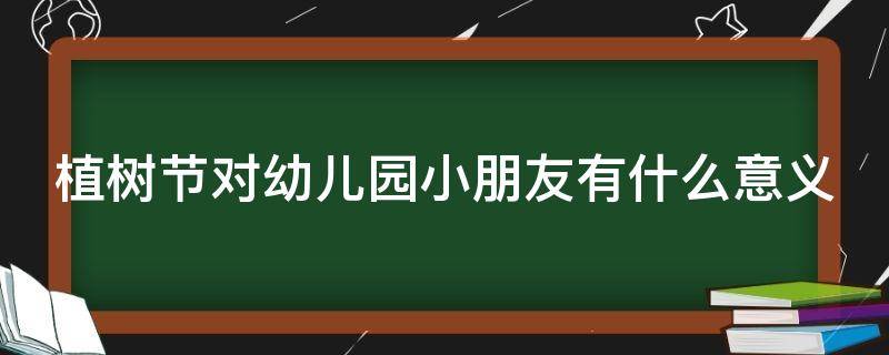 植树节对幼儿园小朋友有什么意义（幼儿园开展植树节活动对孩子的意义）