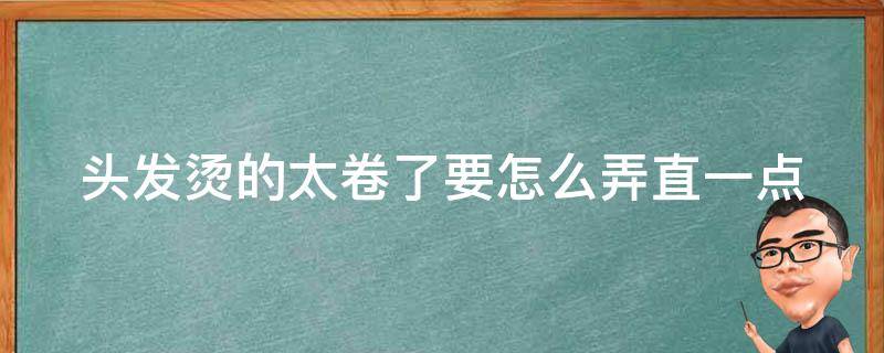 头发烫的太卷了要怎么弄直一点 头发烫得太卷太蓬松怎么办