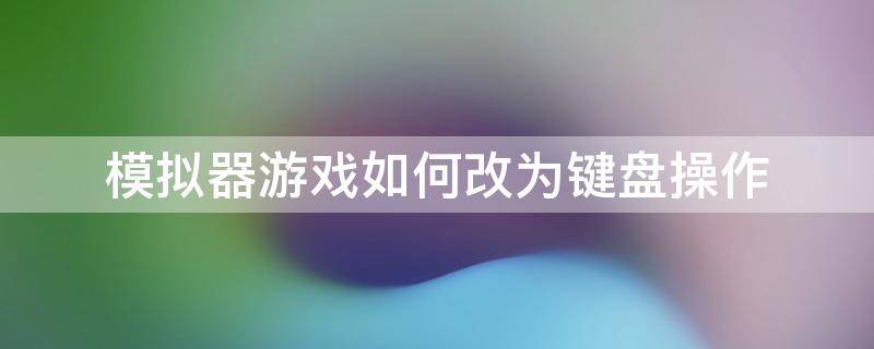 模拟器游戏如何改为键盘操作（电脑模拟器怎么用键盘控制）