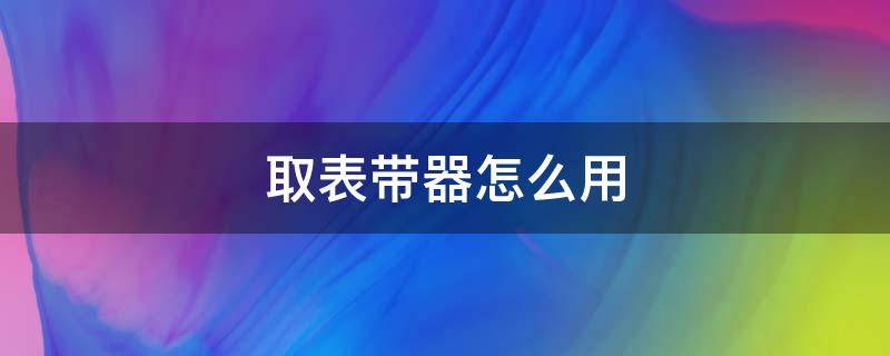 取表带器怎么用 自己取表带的方法