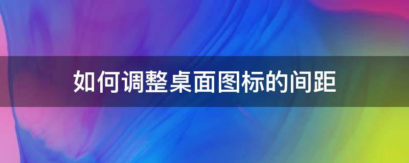 如何调整桌面图标的间距 如何调整桌面图标的间距win10