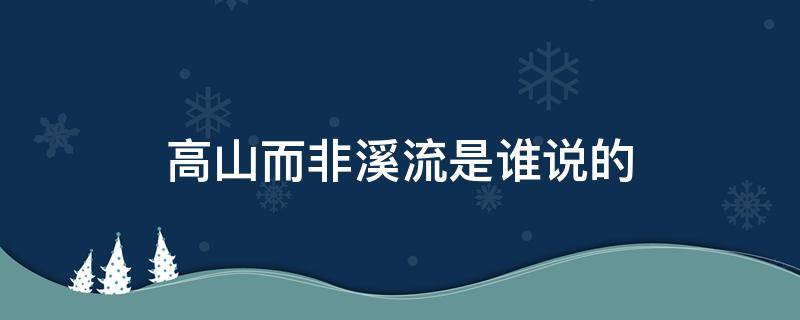 高山而非溪流是谁说的 高山而非溪流是谁做的