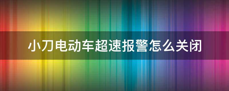 小刀电动车超速报警怎么关闭（小刀电动车超速报警怎么解除）