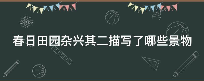 春日田园杂兴其二描写了哪些景物（春日田园杂兴其二描写的是什么季节的景色）