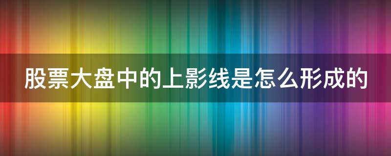 股票大盘中的上影线是怎么形成的 股市中的上影线是什么意思