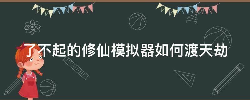 了不起的修仙模拟器如何渡天劫（了不起的修仙模拟器渡天劫有什么用）