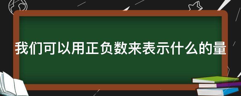 我们可以用正负数来表示什么的量（我们可以用正负数来表示什么的量?数来）