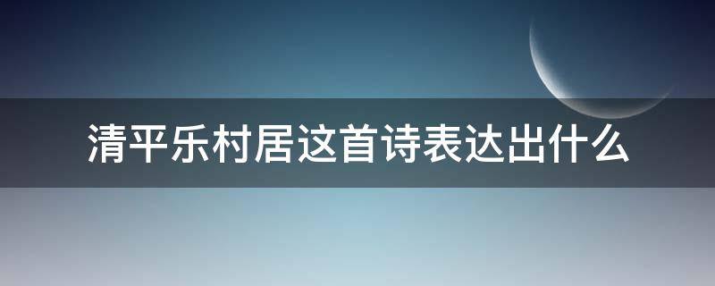 清平乐村居这首诗表达出什么 清平乐村居这首诗表达出了什么