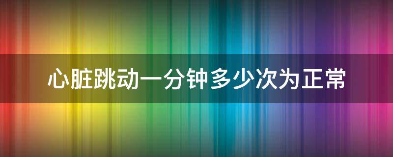 心脏跳动一分钟多少次为正常（心脏跳动1分钟多少次）