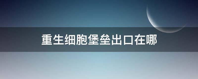 重生细胞堡垒出口在哪（重生细胞壁垒出口在哪视频）