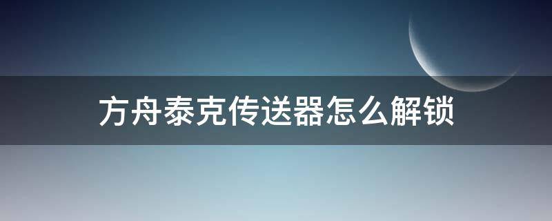 方舟泰克传送器怎么解锁 方舟泰克传送门解锁
