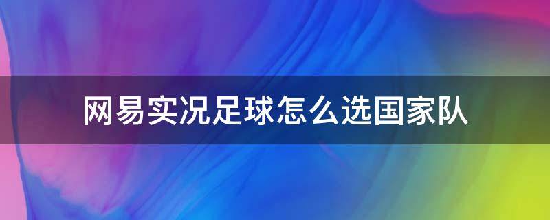 网易实况足球怎么选国家队（网易实况足球手游怎么不能选择国家队了吗）