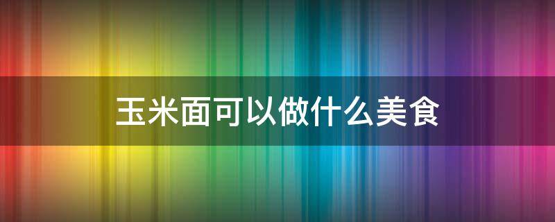 玉米面可以做什么美食 玉米面可以做哪些美食