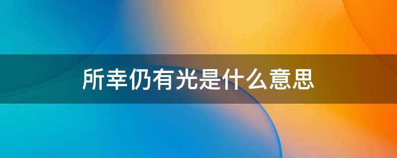 所幸仍有光是什么意思 所幸仍有光指的是什么意思