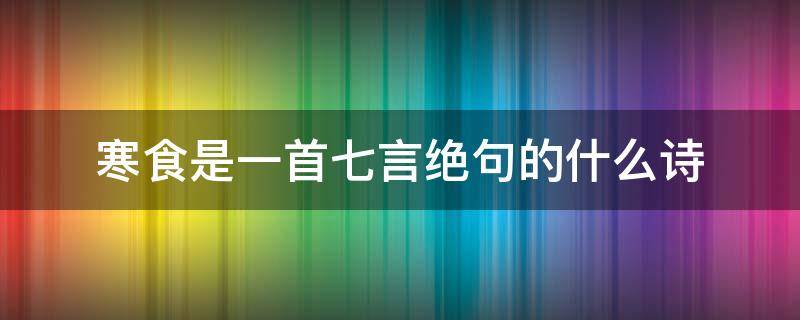 寒食是一首七言绝句的什么诗（《寒食》是七言绝句吗?）