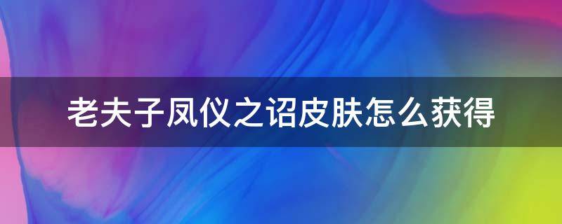 老夫子凤仪之诏皮肤怎么获得 凤仪之君皮肤怎么获得