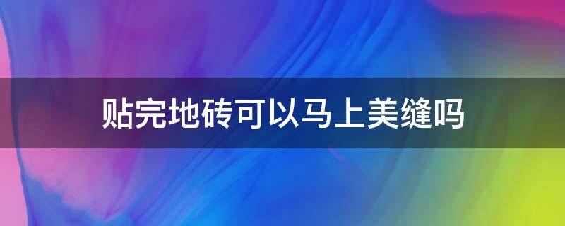 贴完地砖可以马上美缝吗 贴完瓷砖可以马上美缝吗