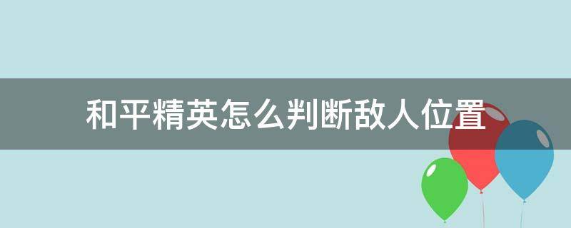 和平精英怎么判断敌人位置（和平精英怎么能准确判断敌人的位置）