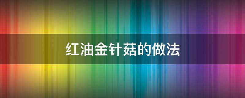 红油金针菇的做法（红油金针菇的做法与配方大全窍门）