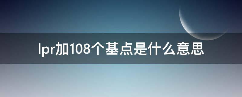 lpr加108个基点是什么意思（LPR加108个基点是多少）