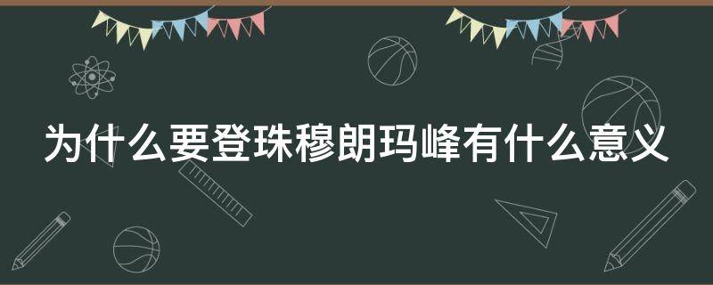 为什么要登珠穆朗玛峰有什么意义（为啥要登顶珠穆朗玛峰）