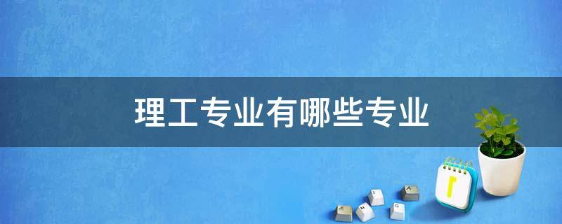 理工专业有哪些专业 理工科有哪些专业?