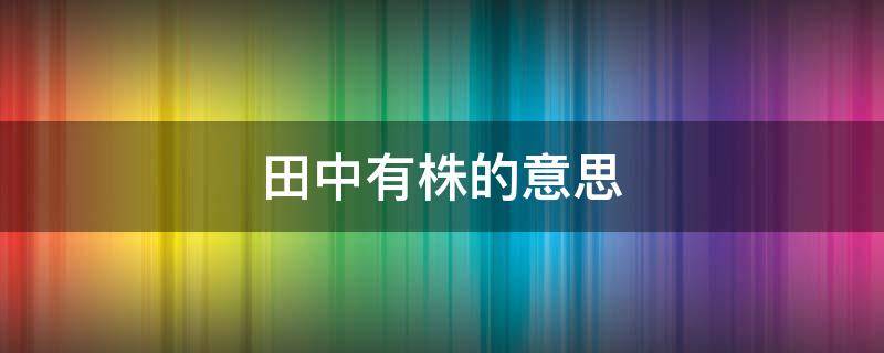 田中有株的意思 田里有株的株的意思