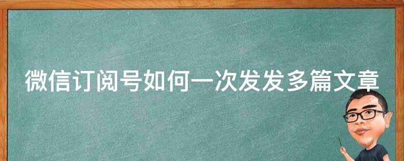 微信订阅号如何一次发发多篇文章（微信订阅号怎么一天多发几篇文章）