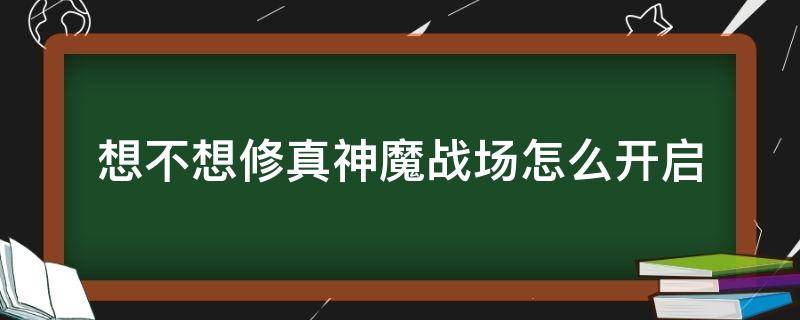 想不想修真神魔战场怎么开启 想不想修真如何开启神魔战场