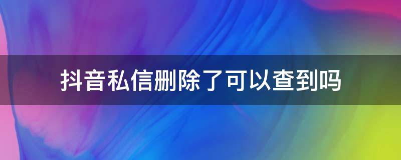 抖音私信删除了可以查到吗（抖音私信删除别人能查到吗）