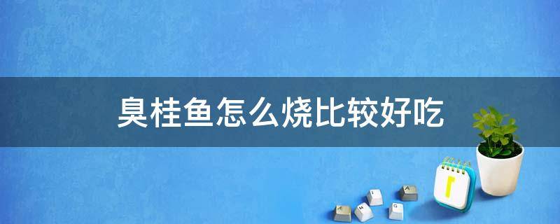 臭桂鱼怎么烧比较好吃 臭桂鱼怎么烧比较好吃窍门