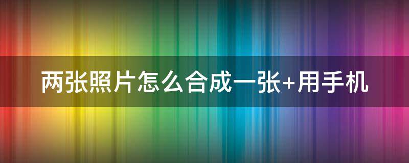 两张照片怎么合成一张（身份证两张照片怎么合成一张）