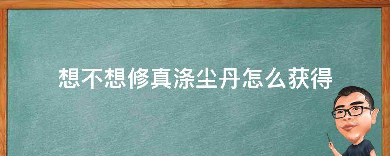 想不想修真涤尘丹怎么获得（想不想修真涤尘丹方是什么）