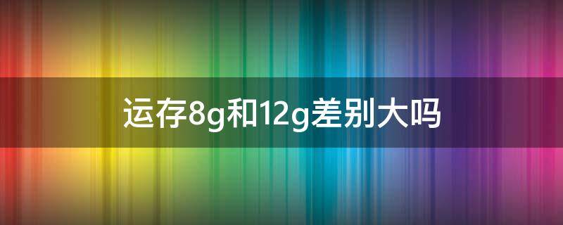 运存8g和12g差别大吗 8g和12g内存差别