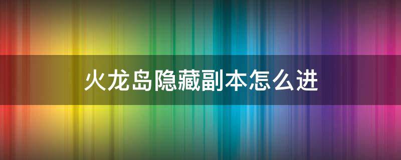 火龙岛隐藏副本怎么进（火龙岛隐藏副本在哪里）